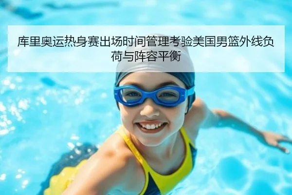 库里奥运热身赛出场时间管理考验美国男篮外线负荷与阵容平衡