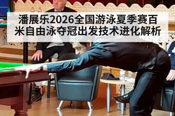 潘展乐2026全国游泳夏季赛百米自由泳夺冠出发技术进化解析