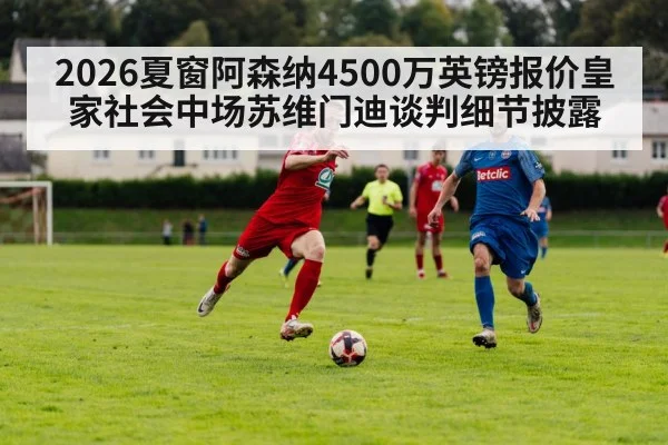 2026夏窗阿森纳4500万英镑报价皇家社会中场苏维门迪谈判细节披露