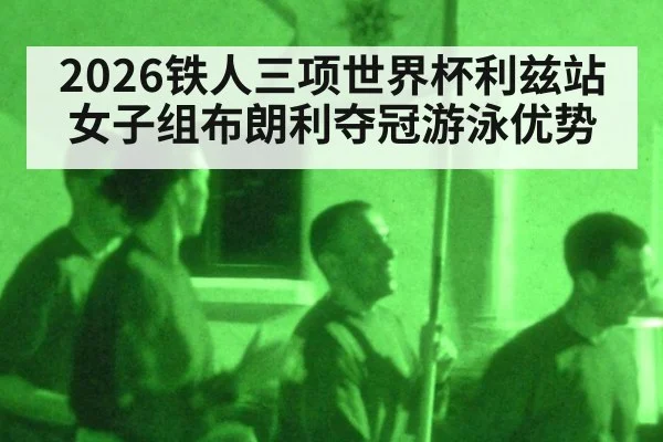 2026铁人三项世界杯利兹站女子组布朗利夺冠游泳优势