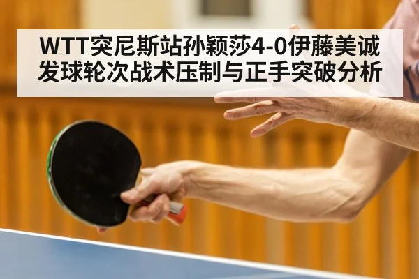 WTT突尼斯站孙颖莎4-0伊藤美诚发球轮次战术压制与正手突破分析