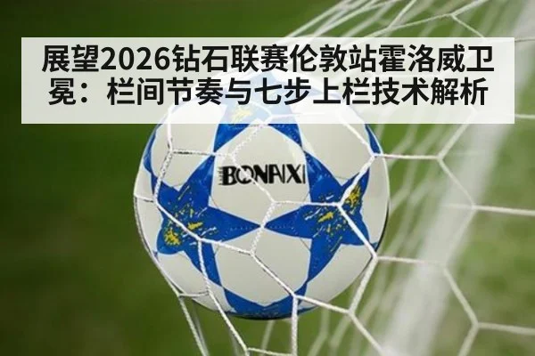 展望2026钻石联赛伦敦站霍洛威卫冕：栏间节奏与七步上栏技术解析