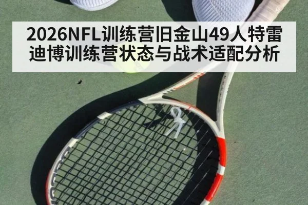 2026NFL训练营旧金山49人特雷迪博训练营状态与战术适配分析