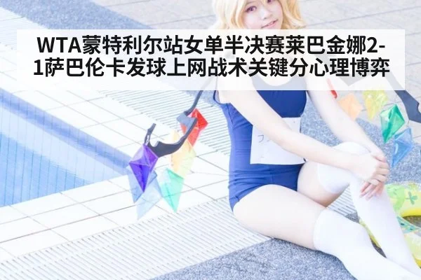 WTA蒙特利尔站女单半决赛莱巴金娜2-1萨巴伦卡发球上网战术关键分心理博弈