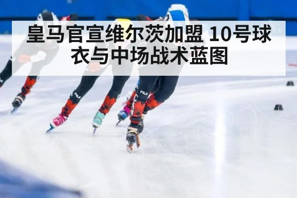 皇马官宣维尔茨加盟 10号球衣与中场战术蓝图