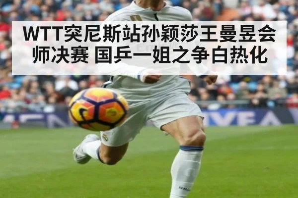 WTT突尼斯站孙颖莎王曼昱会师决赛 国乒一姐之争白热化