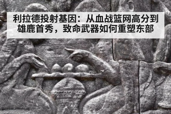 利拉德投射基因：从血战篮网高分到雄鹿首秀，致命武器如何重塑东部