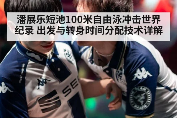 潘展乐短池100米自由泳冲击世界纪录 出发与转身时间分配技术详解