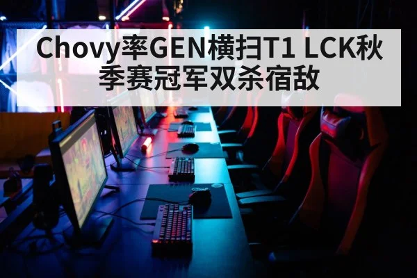 Chovy率GEN横扫T1 LCK秋季赛冠军双杀宿敌