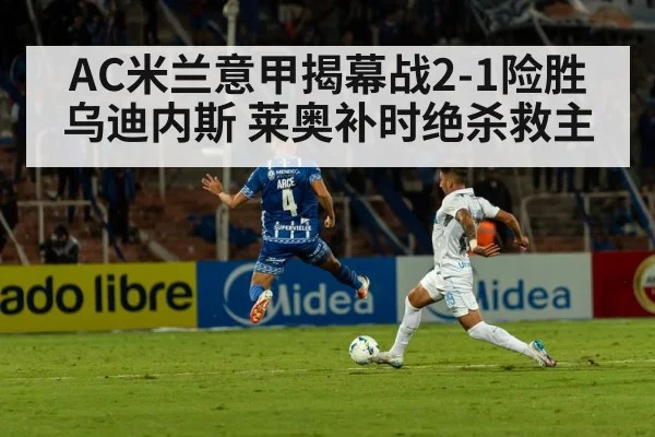 AC米兰意甲揭幕战2-1险胜乌迪内斯 莱奥补时绝杀救主