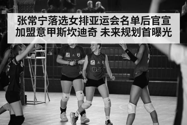 张常宁落选女排亚运会名单后官宣加盟意甲斯坎迪奇 未来规划首曝光