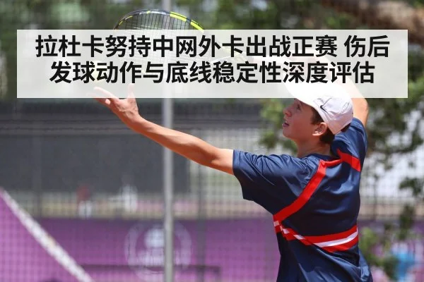 拉杜卡努持中网外卡出战正赛 伤后发球动作与底线稳定性深度评估