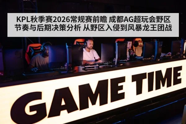 KPL秋季赛2026常规赛前瞻 成都AG超玩会野区节奏与后期决策分析 从野区入侵到风暴龙王团战