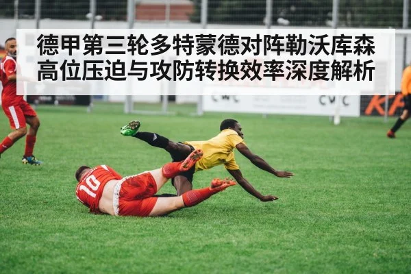 德甲第三轮多特蒙德对阵勒沃库森 高位压迫与攻防转换效率深度解析