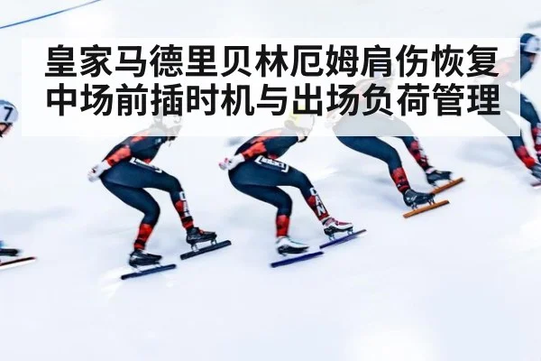 皇家马德里贝林厄姆肩伤恢复中场前插时机与出场负荷管理