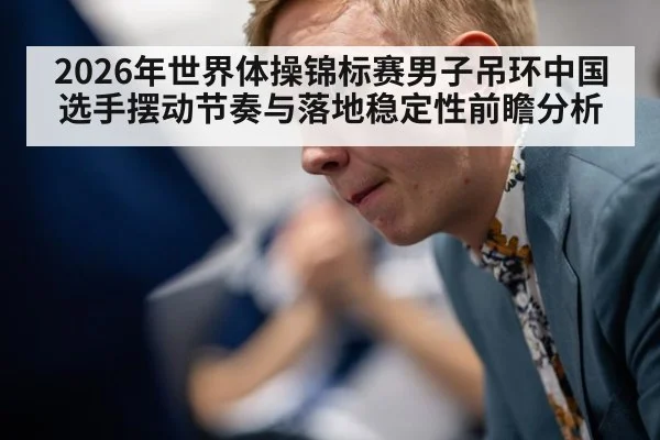 2026年世界体操锦标赛男子吊环中国选手摆动节奏与落地稳定性前瞻分析