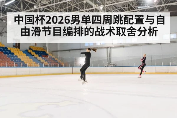 中国杯2026男单四周跳配置与自由滑节目编排的战术取舍分析