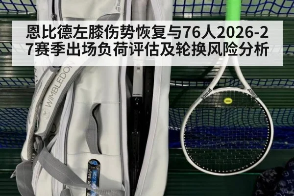 恩比德左膝伤势恢复与76人2026-27赛季出场负荷评估及轮换风险分析