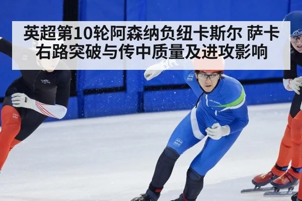 英超第10轮阿森纳负纽卡斯尔 萨卡右路突破与传中质量及进攻影响