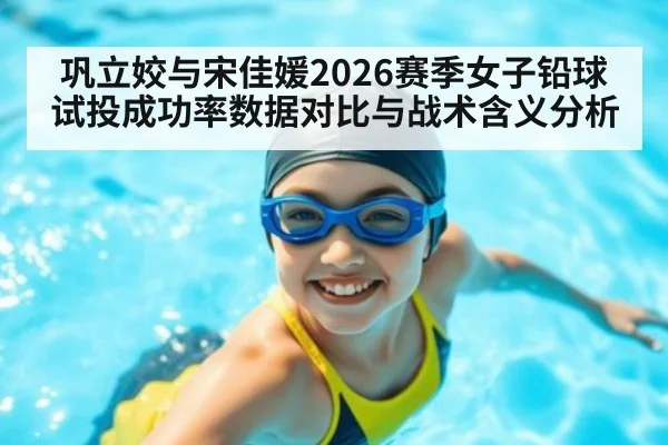 巩立姣与宋佳媛2026赛季女子铅球试投成功率数据对比与战术含义分析